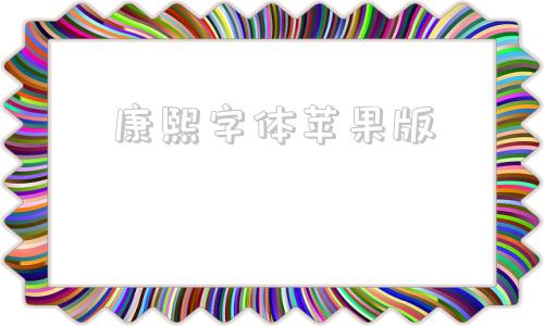 康熙字体苹果版康熙字体属于什么字体