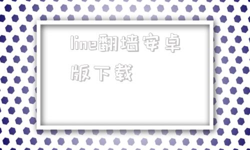 line翻墙安卓版下载的简单介绍