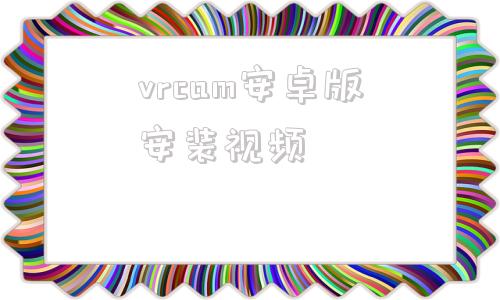 vrcam安卓版安装视频的简单介绍
